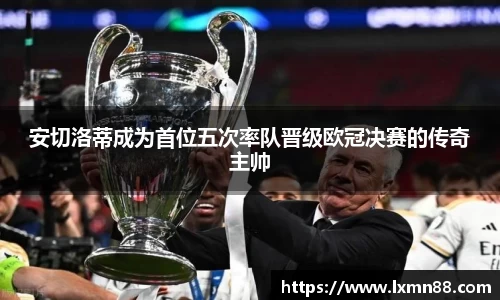 安切洛蒂成为首位五次率队晋级欧冠决赛的传奇主帅