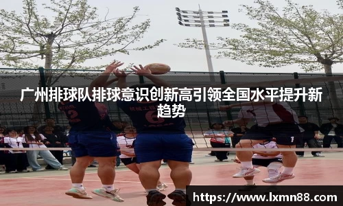 广州排球队排球意识创新高引领全国水平提升新趋势