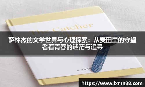 萨林杰的文学世界与心理探索：从麦田里的守望者看青春的迷茫与追寻