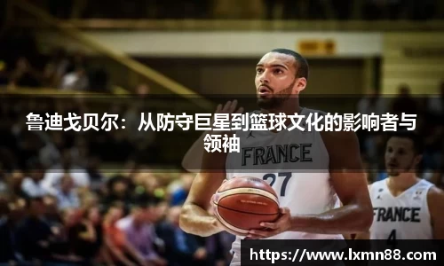鲁迪戈贝尔：从防守巨星到篮球文化的影响者与领袖